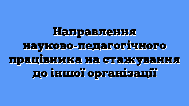 Направлення науково-педагогічного працівника на стажування до іншої організації