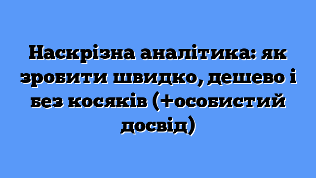 Наскрізна аналітика: як зробити швидко, дешево і без косяків (+особистий досвід)