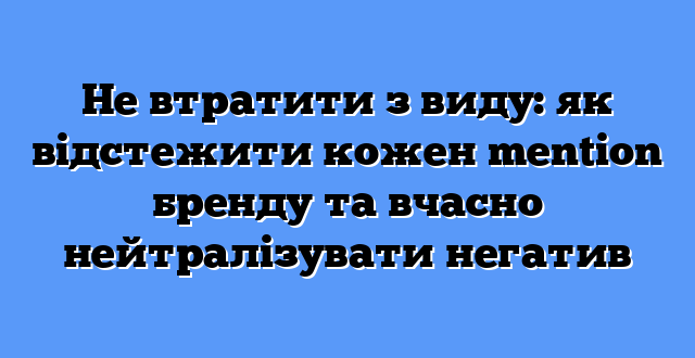 Не втратити з виду: як відстежити кожен mention бренду та вчасно нейтралізувати негатив