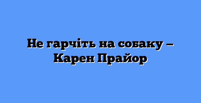 Не гарчіть на собаку — Карен Прайор
