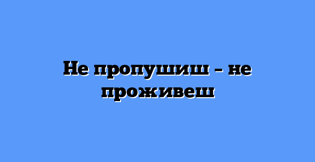 Не пропушиш – не проживеш