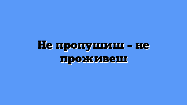 Не пропушиш – не проживеш