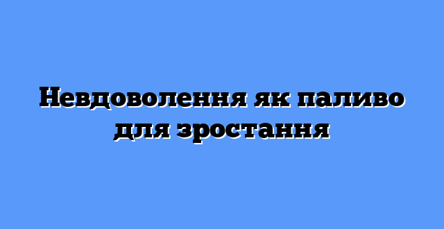Невдоволення як паливо для зростання