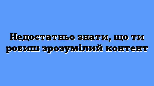 Недостатньо знати, що ти робиш зрозумілий контент