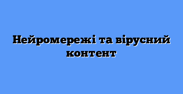 Нейромережі та вірусний контент