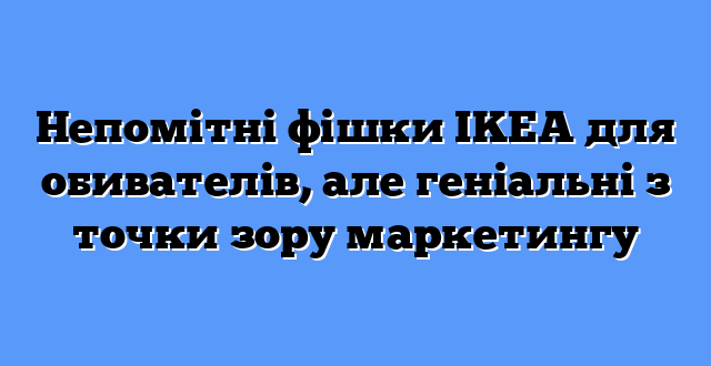 Непомітні фішки IKEA для обивателів, але геніальні з точки зору маркетингу
