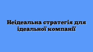Неідеальна стратегія для ідеальної компанії