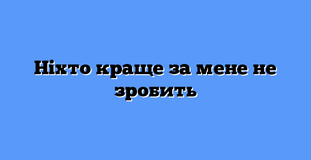 Ніхто краще за мене не зробить