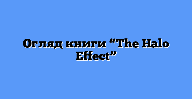 Огляд книги “The Halo Effect”