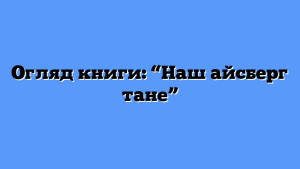 Огляд книги: “Наш айсберг тане”