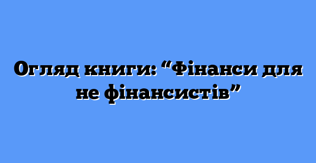 Огляд книги: “Фінанси для не фінансистів”