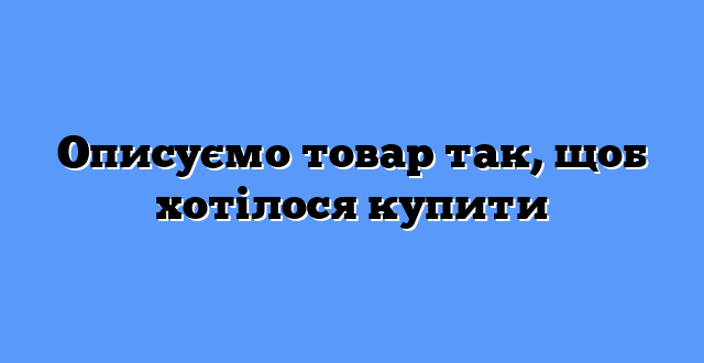 Описуємо товар так, щоб хотілося купити