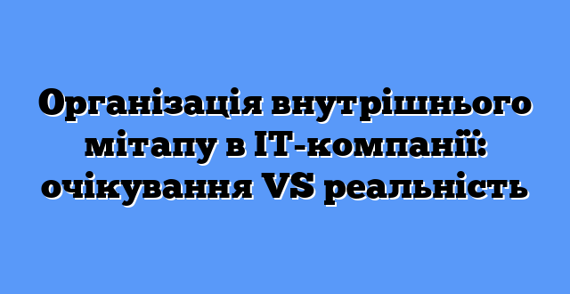 Організація внутрішнього мітапу в ІТ-компанії: очікування VS реальність