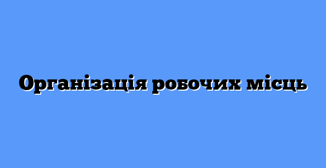 Організація робочих місць