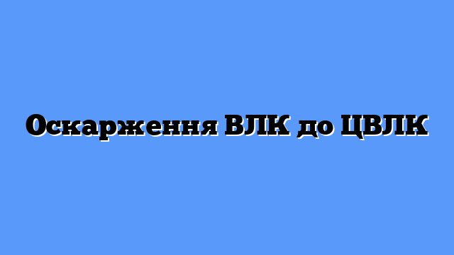 Оскарження ВЛК до ЦВЛК