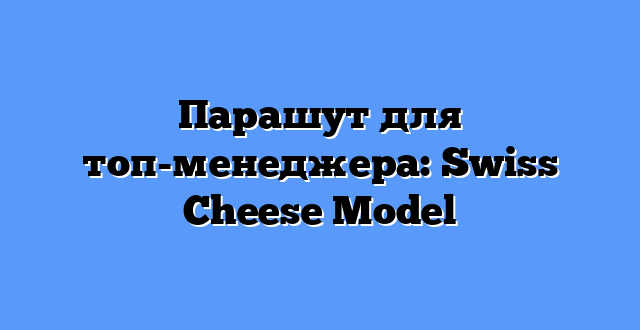 Парашут для топ-менеджера: Swiss Cheese Model