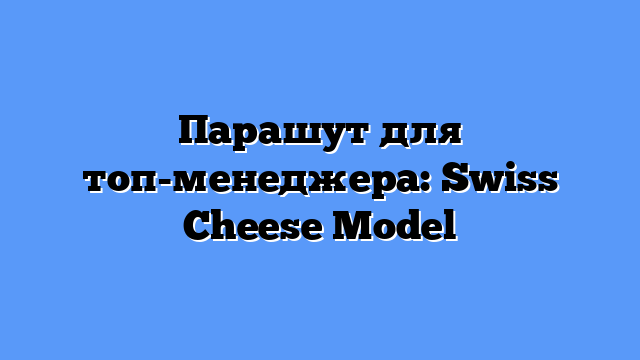 Парашут для топ-менеджера: Swiss Cheese Model