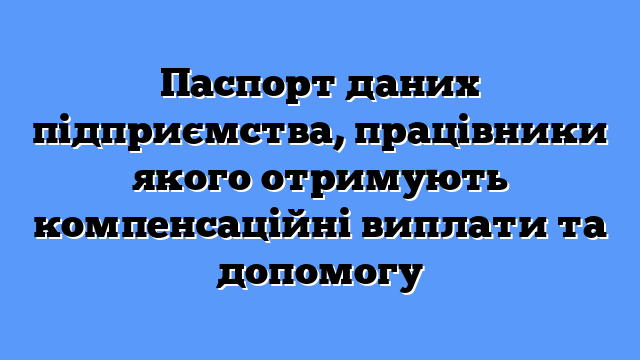 Паспорт даних підприємства, працівники якого отримують компенсаційні виплати та допомогу