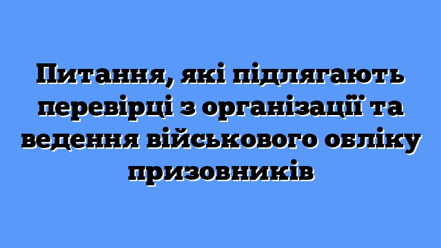 Питання, які підлягають перевірці з організації та ведення військового обліку призовників