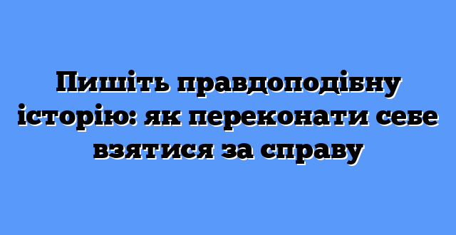 Пишіть правдоподібну історію: як переконати себе взятися за справу