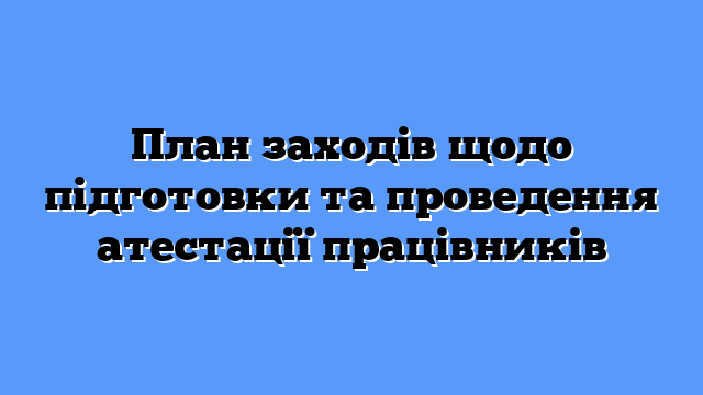 План заходів щодо підготовки та проведення атестації працівників