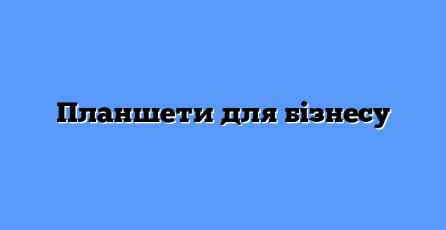 Планшети для бізнесу