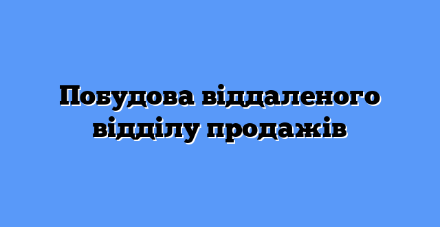 Побудова віддаленого відділу продажів