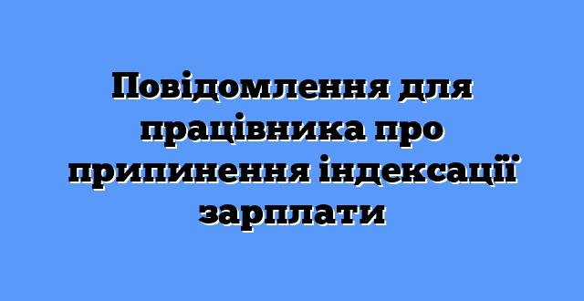 Повідомлення для працівника про припинення індексації зарплати