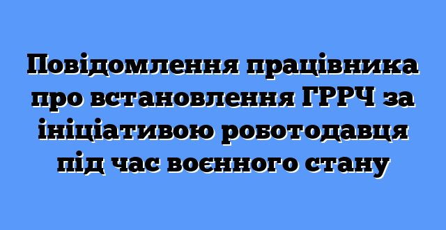 Повідомлення працівника про встановлення ГРРЧ за ініціативою роботодавця під час воєнного стану