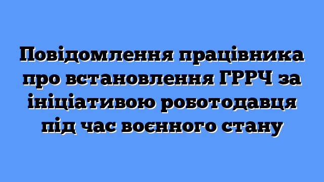 Повідомлення працівника про встановлення ГРРЧ за ініціативою роботодавця під час воєнного стану