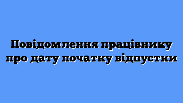 Повідомлення працівнику про дату початку відпустки