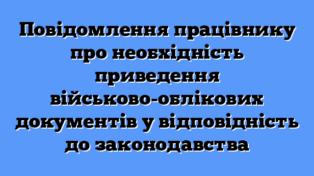 Повідомлення працівнику про необхідність приведення військово-облікових документів у відповідність до законодавства