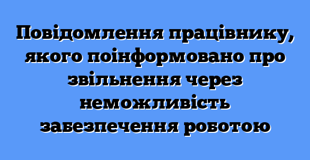 Повідомлення працівнику, якого поінформовано про звільнення через неможливість забезпечення роботою
