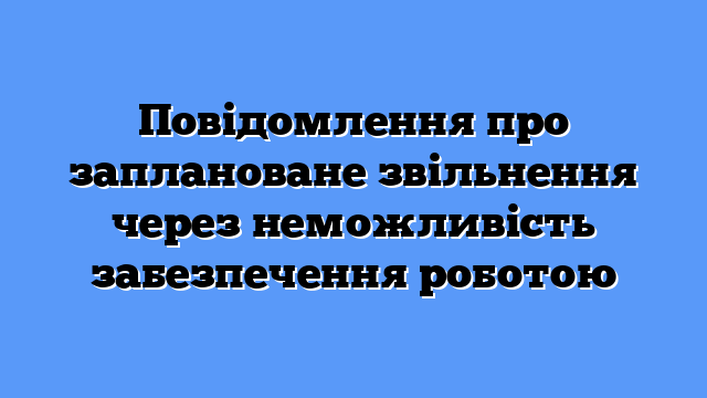 Повідомлення про заплановане звільнення через неможливість забезпечення роботою