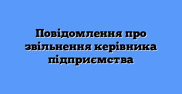 Повідомлення про звільнення керівника підприємства