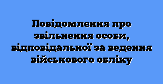 Повідомлення про звільнення особи, відповідальної за ведення військового обліку