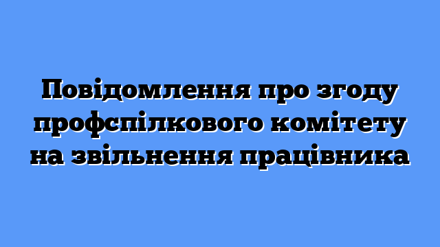 Повідомлення про згоду профспілкового комітету на звільнення працівника