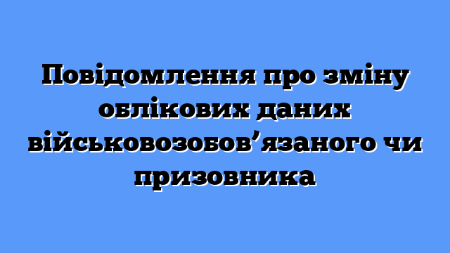 Повідомлення про зміну облікових даних військовозобов’язаного чи призовника