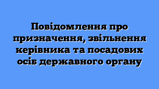 Повідомлення про призначення, звільнення керівника та посадових осіб державного органу