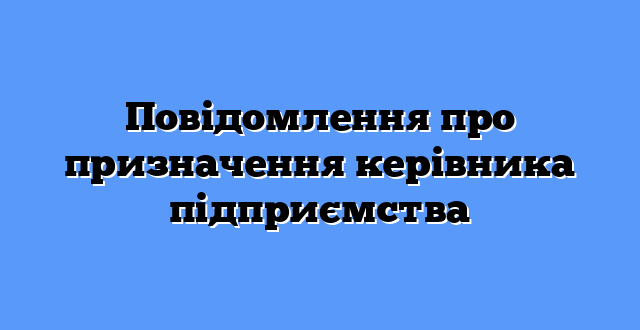 Повідомлення про призначення керівника підприємства