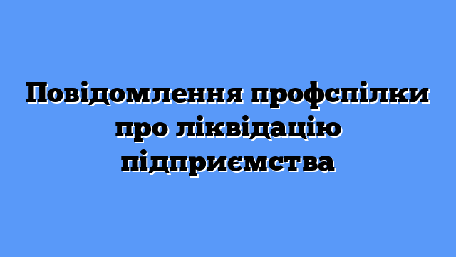 Повідомлення профспілки про ліквідацію підприємства