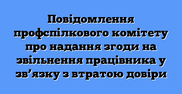 Повідомлення профспілкового комітету про надання згоди на звільнення працівника у зв’язку з втратою довіри