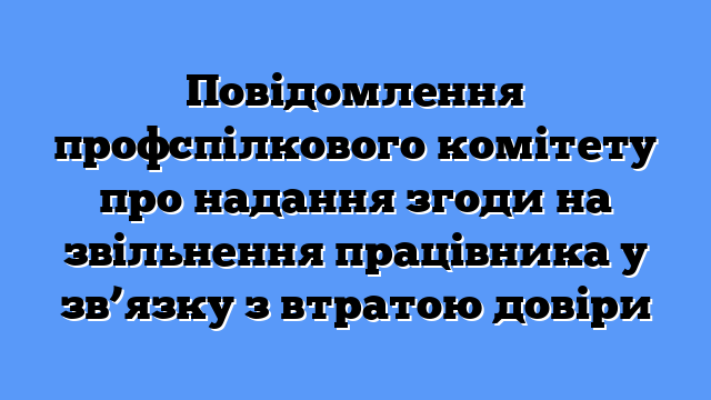 Повідомлення профспілкового комітету про надання згоди на звільнення працівника у зв’язку з втратою довіри