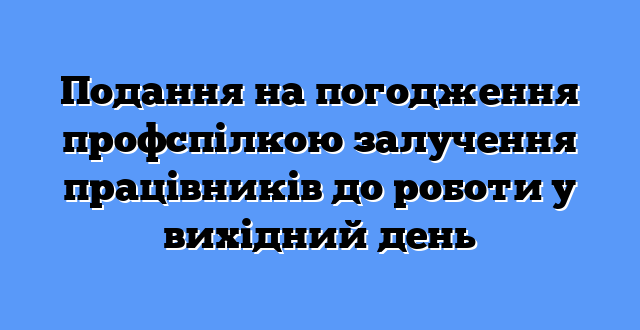 Подання на погодження профспілкою залучення працівників до роботи у вихідний день