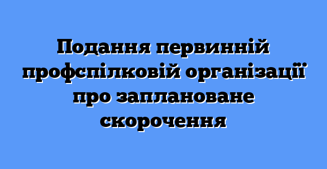 Подання первинній профспілковій організації про заплановане скорочення