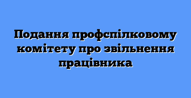 Подання профспілковому комітету про звільнення працівника