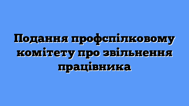 Подання профспілковому комітету про звільнення працівника