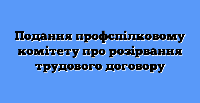 Подання профспілковому комітету про розірвання трудового договору