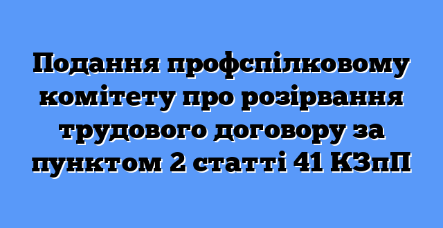 Подання профспілковому комітету про розірвання трудового договору за пунктом 2 статті 41 КЗпП