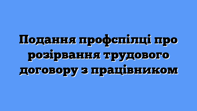 Подання профспілці про розірвання трудового договору з працівником